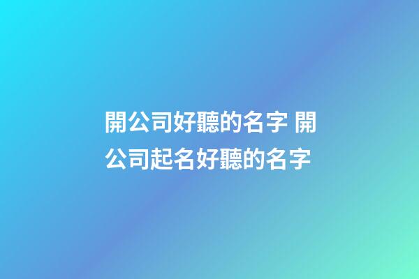 開公司好聽的名字 開公司起名好聽的名字-第1張-公司起名-玄機派